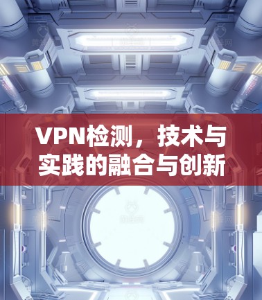 VPN检测,技术与实践的融合与创新 VPN检测,技术与实践的融合与创新
