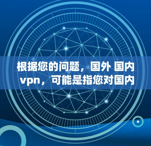根据您的问题,国外 国内 vpn,可能是指您对国内和国外使用VPN的不同情况感兴趣。以下是关于国内和国外VPN的一些常见区别和信息 根据您的问题,国外 国内 vpn,可能是指您对国内和国外使用VPN的不同情况感兴趣。以下是关于国内和国外VPN的一些常见区别和信息