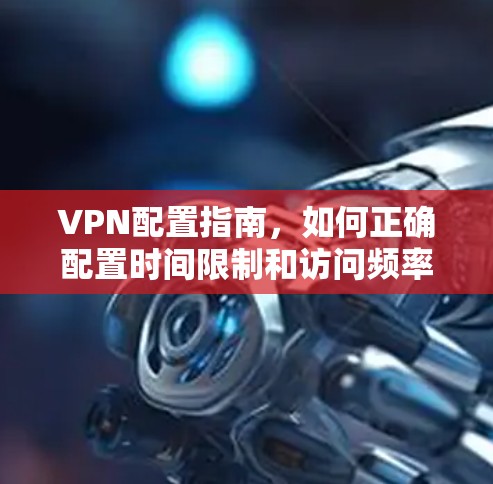 VPN配置指南,如何正确配置时间限制和访问频率 VPN配置指南,如何正确配置时间限制和访问频率