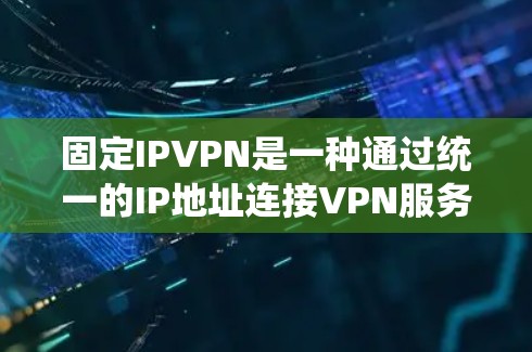 固定IPVPN是一种通过统一的IP地址连接VPN服务,以增强安全性的网络连接方式。以下是固定IPVPN的步骤说明 固定IPVPN是一种通过统一的IP地址连接VPN服务,以增强安全性的网络连接方式。以下是固定IPVPN的步骤说明