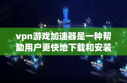 vpn游戏加速器是一种帮助用户更快地下载和安装游戏的工具，主要包括以下功能和注意事项