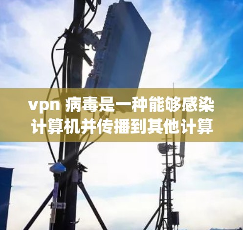 vpn 病毒是一种能够感染计算机并传播到其他计算机的恶意软件。它通过利用计算机的操作系统（如Windows、Linux 或 macOS）或硬件（如磁盘）来执行恶意任务
