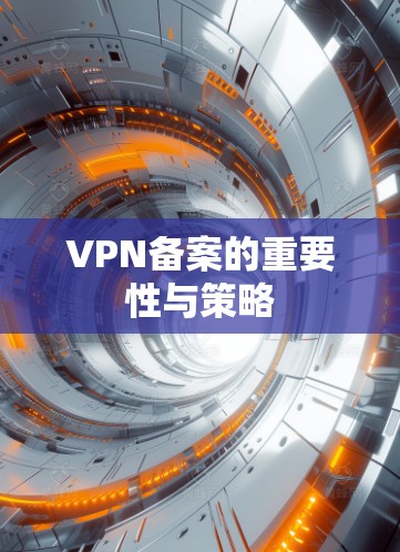 VPN备案的重要性与策略 VPN备案的重要性与策略