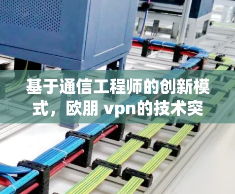 基于通信工程师的创新模式,欧朋 vpn的技术突破与行业影响力 基于通信工程师的创新模式,欧朋 vpn的技术突破与行业影响力