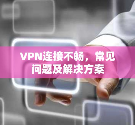 VPN连接不畅,常见问题及解决方案 VPN连接不畅,常见问题及解决方案