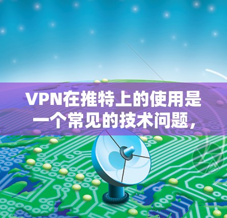 VPN在推特上的使用是一个常见的技术问题，通常指的是如何在推特上使用VPN来连接外部网络，从而减少对内部网络的依赖，或者在推特上进行VPN访问