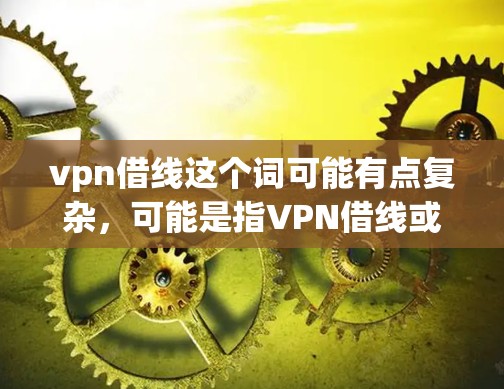 vpn借线这个词可能有点复杂,可能是指VPN借线或VPN连接慢等。以下是一些可能的解释 vpn借线这个词可能有点复杂,可能是指VPN借线或VPN连接慢等。以下是一些可能的解释