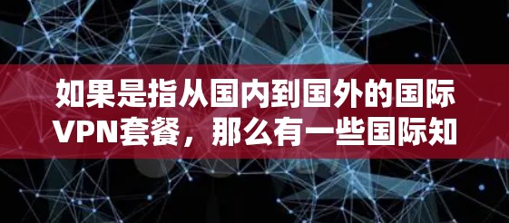 如果是指从国内到国外的国际VPN套餐,那么有一些国际知名的VPN服务可以推荐,例如 如果是指从国内到国外的国际VPN套餐,那么有一些国际知名的VPN服务可以推荐,例如
