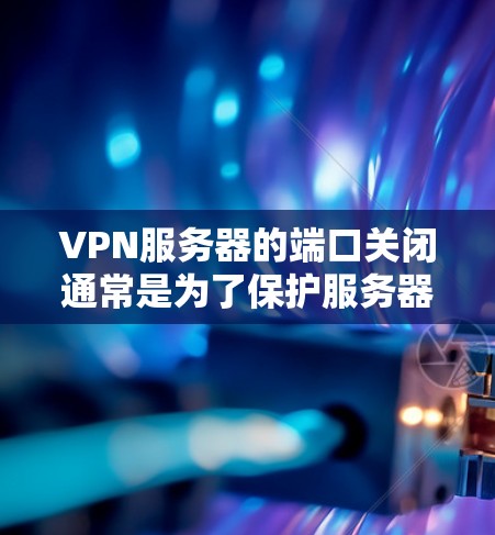 VPN服务器的端口关闭通常是为了保护服务器的网络资源或其他设备，防止被 attacks或数据泄露。端口关闭可以通过以下方式实现