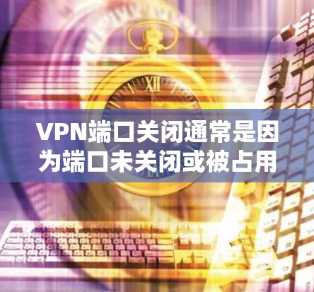VPN端口关闭通常是因为端口未关闭或被占用。以下是解决该问题的步骤 VPN端口关闭通常是因为端口未关闭或被占用。以下是解决该问题的步骤