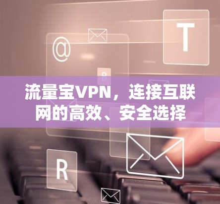 流量宝VPN,连接互联网的高效、安全选择 流量宝VPN,连接互联网的高效、安全选择
