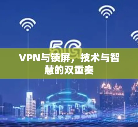 VPN与锁屏,技术与智慧的双重奏 VPN与锁屏,技术与智慧的双重奏