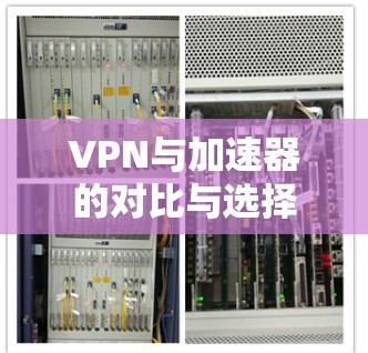 VPN与加速器的对比与选择 VPN与加速器的对比与选择