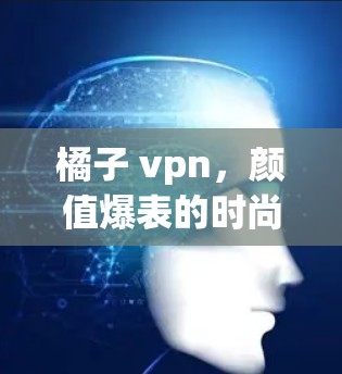 橘子 vpn,颜值爆表的时尚品牌,让年轻一代们成为你的时尚uent 橘子 vpn,颜值爆表的时尚品牌,让年轻一代们成为你的时尚uent