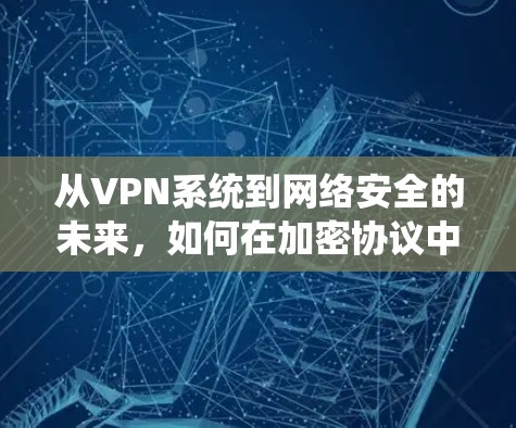 从VPN系统到网络安全的未来,如何在加密协议中守护数据 从VPN系统到网络安全的未来,如何在加密协议中守护数据