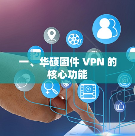 一、华硕固件 VPN 的核心功能 一、华硕固件 VPN 的核心功能