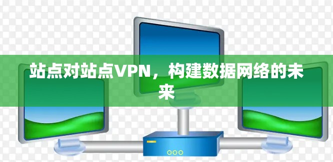 站点对站点VPN,构建数据网络的未来 站点对站点VPN,构建数据网络的未来
