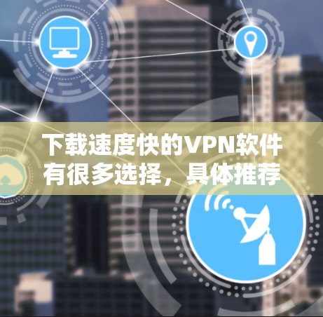 下载速度快的VPN软件有很多选择,具体推荐如下 下载速度快的VPN软件有很多选择,具体推荐如下