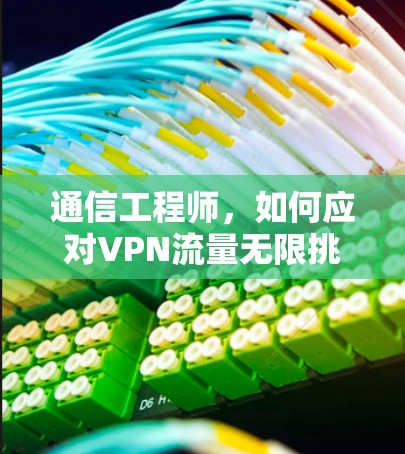 通信工程师,如何应对VPN流量无限挑战?无限流量,无限可能! 通信工程师,如何应对VPN流量无限挑战?无限流量,无限可能!