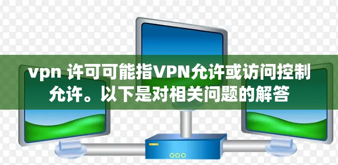 vpn 许可可能指VPN允许或访问控制允许。以下是对相关问题的解答 vpn 许可可能指VPN允许或访问控制允许。以下是对相关问题的解答