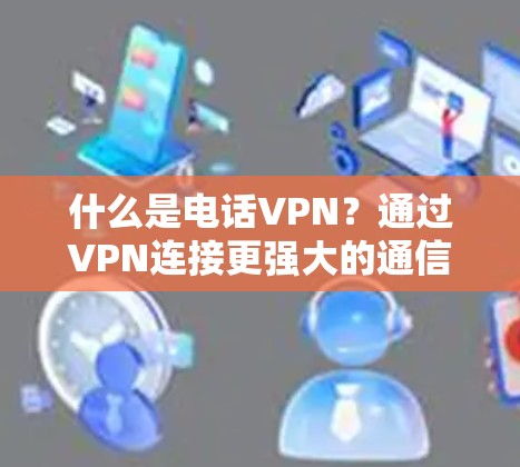 什么是电话VPN?通过VPN连接更强大的通信 什么是电话VPN?通过VPN连接更强大的通信