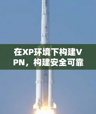 在XP环境下构建VPN，构建安全可靠的网络连接