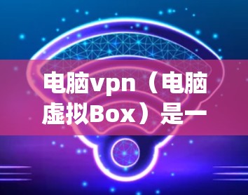 电脑vpn(电脑虚拟Box)是一个强大的VPN工具,允许用户在不直接连接到互联网的情况下访问网络资源。以下是使用电脑vpn的详细步骤 电脑vpn(电脑虚拟Box)是一个强大的VPN工具,允许用户在不直接连接到互联网的情况下访问网络资源。以下是使用电脑vpn的详细步骤