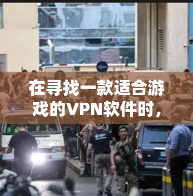 在寻找一款适合游戏的VPN软件时，以下是一些推荐，每款软件都有其独特的优势和适用场景