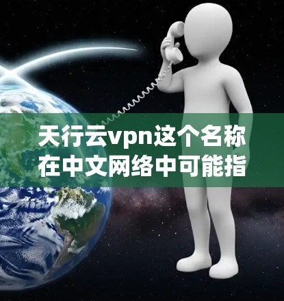 天行云vpn这个名称在中文网络中可能指代某种特定的技术或服务，具体含义可能因上下文而有所不同。如果这是一个网络或应用的名称，可能与云VPN、云存储、云安全等技术有关。以下是可能的解释