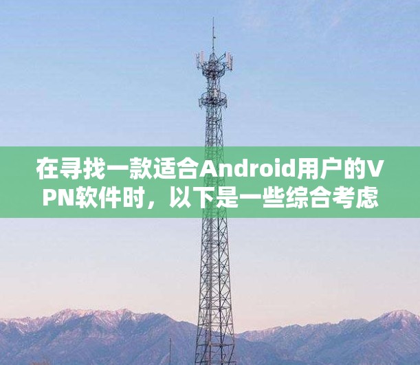 在寻找一款适合Android用户的VPN软件时,以下是一些综合考虑的因素和推荐 在寻找一款适合Android用户的VPN软件时,以下是一些综合考虑的因素和推荐