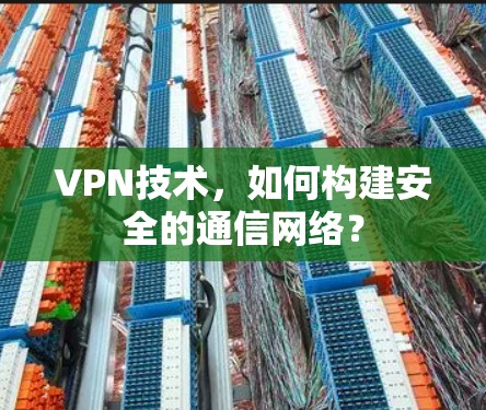 VPN技术,如何构建安全的通信网络? VPN技术,如何构建安全的通信网络?