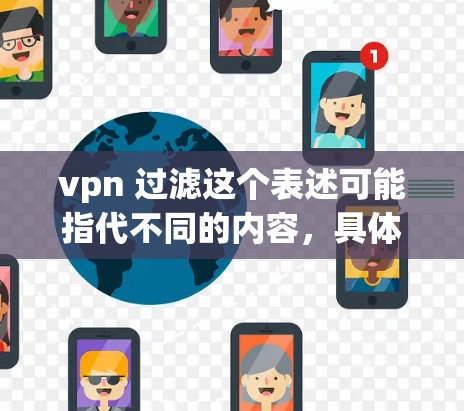 vpn 过滤这个表述可能指代不同的内容,具体含义取决于上下文。以下是一些可能的解释 vpn 过滤这个表述可能指代不同的内容,具体含义取决于上下文。以下是一些可能的解释