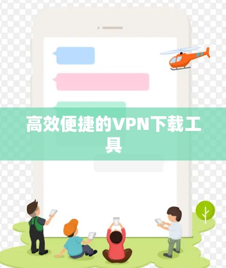 高效便捷的VPN下载工具 高效便捷的VPN下载工具