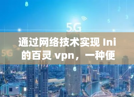 通过网络技术实现 Ini 的百灵 vpn,一种便捷的开发工具 通过网络技术实现 Ini 的百灵 vpn,一种便捷的开发工具