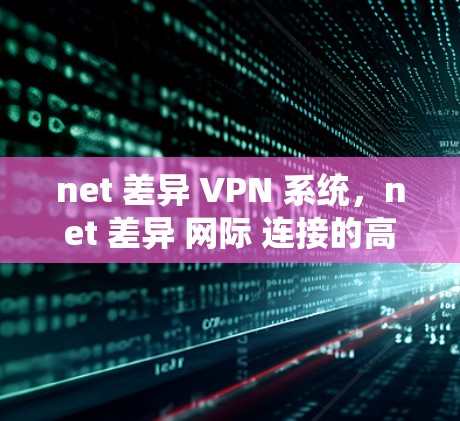 net 差异 VPN 系统,net 差异 网际 连接的高效解决方案 net 差异 VPN 系统,net 差异 网际 连接的高效解决方案