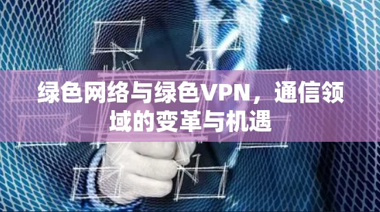 绿色网络与绿色VPN,通信领域的变革与机遇 绿色网络与绿色VPN,通信领域的变革与机遇