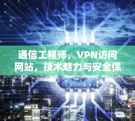 通信工程师,VPN访问网站,技术魅力与安全保障 通信工程师,VPN访问网站,技术魅力与安全保障