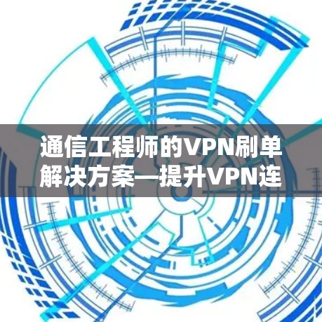 通信工程师的VPN刷单解决方案—提升VPN连接效率的优化方法 通信工程师的VPN刷单解决方案—提升VPN连接效率的优化方法