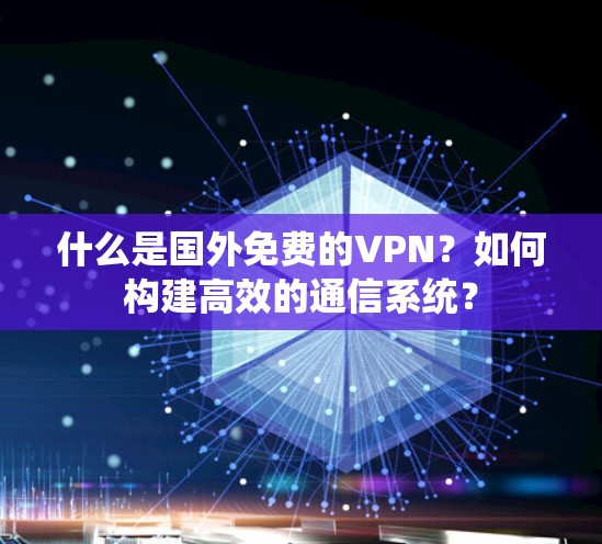 什么是国外免费的VPN?如何构建高效的通信系统? 什么是国外免费的VPN?如何构建高效的通信系统?