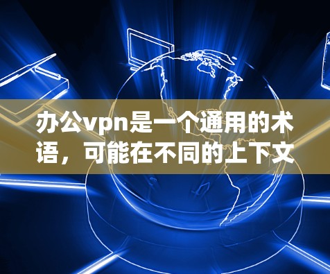 办公vpn是一个通用的术语,可能在不同的上下文中有不同的含义。以下是一些可能的解释 办公vpn是一个通用的术语,可能在不同的上下文中有不同的含义。以下是一些可能的解释