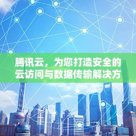 腾讯云,为您打造安全的云访问与数据传输解决方案 腾讯云,为您打造安全的云访问与数据传输解决方案