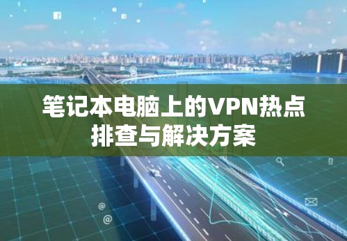 笔记本电脑上的VPN热点排查与解决方案 笔记本电脑上的VPN热点排查与解决方案