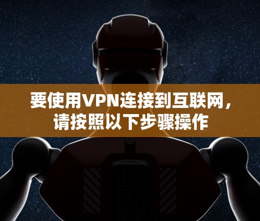 要使用VPN连接到互联网,请按照以下步骤操作 要使用VPN连接到互联网,请按照以下步骤操作