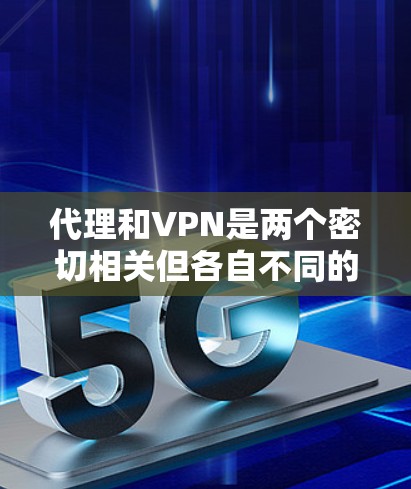 代理和VPN是两个密切相关但各自不同的概念，主要在以下几个方面关联
