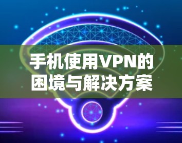 手机使用VPN的困境与解决方案,从技术到实践的探索 手机使用VPN的困境与解决方案,从技术到实践的探索