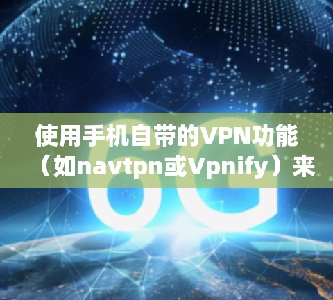 使用手机自带的VPN功能（如navtpn或Vpnify）来免流是一个简单且常见的做法。以下是一个详细的步骤指南