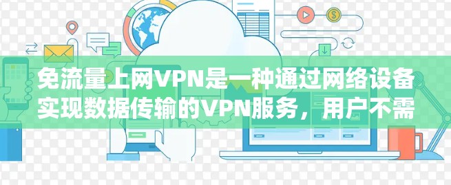 免流量上网VPN是一种通过网络设备实现数据传输的VPN服务,用户不需要额外下载流量,而是通过网络设备连接到服务以获得数据传输。以下是对该主题的系统性分析 免流量上网VPN是一种通过网络设备实现数据传输的VPN服务,用户不需要额外下载流量,而是通过网络设备连接到服务以获得数据传输。以下是对该主题的系统性分析