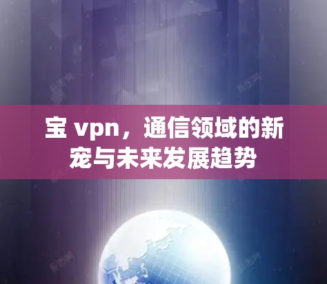 宝 vpn,通信领域的新宠与未来发展趋势 宝 vpn,通信领域的新宠与未来发展趋势