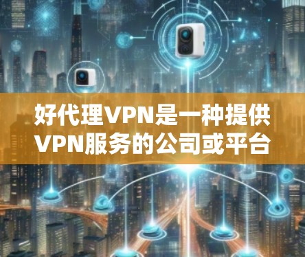 好代理VPN是一种提供VPN服务的公司或平台,帮助用户在多地点之间进行视频会议、文件传输等,通过加密技术保护隐私和数据安全。以下是对好代理VPN的详细总结 好代理VPN是一种提供VPN服务的公司或平台,帮助用户在多地点之间进行视频会议、文件传输等,通过加密技术保护隐私和数据安全。以下是对好代理VPN的详细总结