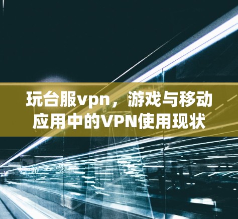 玩台服vpn，游戏与移动应用中的VPN使用现状与挑战